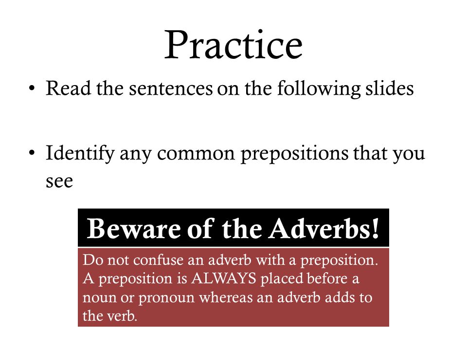 Practice Read the sentences on the following slides Identify any common prepositions that you see Beware of the Adverbs.