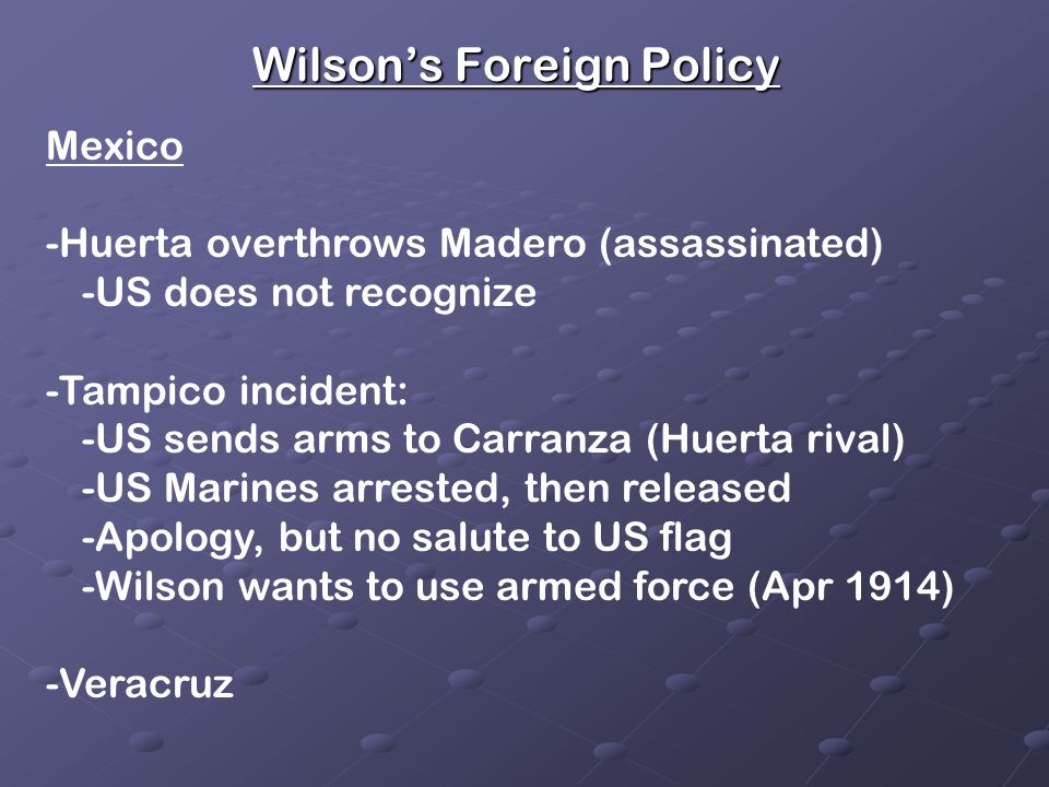 Wilson’s Foreign Policy Moral Diplomacy -WW rejects Big Stick and Dollar Diplomacy -Blend of morality and Christianity -wanted US to direct democracy & self-govt of weaker nations (intervened in Mexican civil war) -did not recognize illegitimate (de facto) govts