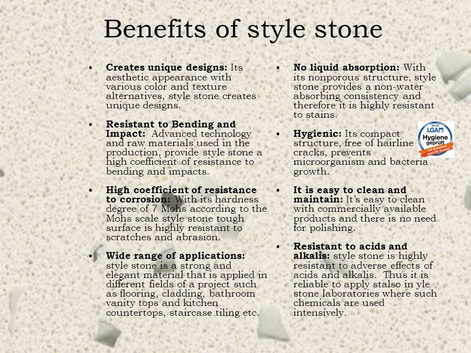 Benefits of style stone No liquid absorption: With its nonporous structure, style stone provides a non-water absorbing consistency and therefore it is highly resistant to stains.