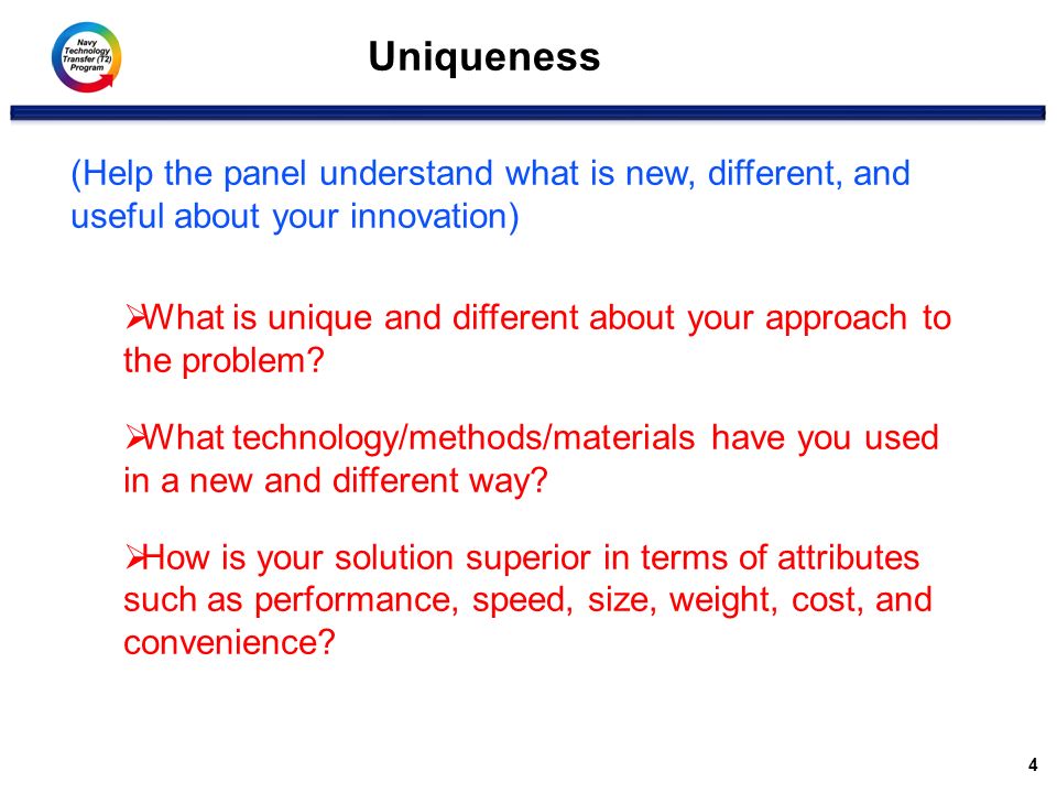 Uniqueness 4 (Help the panel understand what is new, different, and useful about your innovation)  What is unique and different about your approach to the problem.