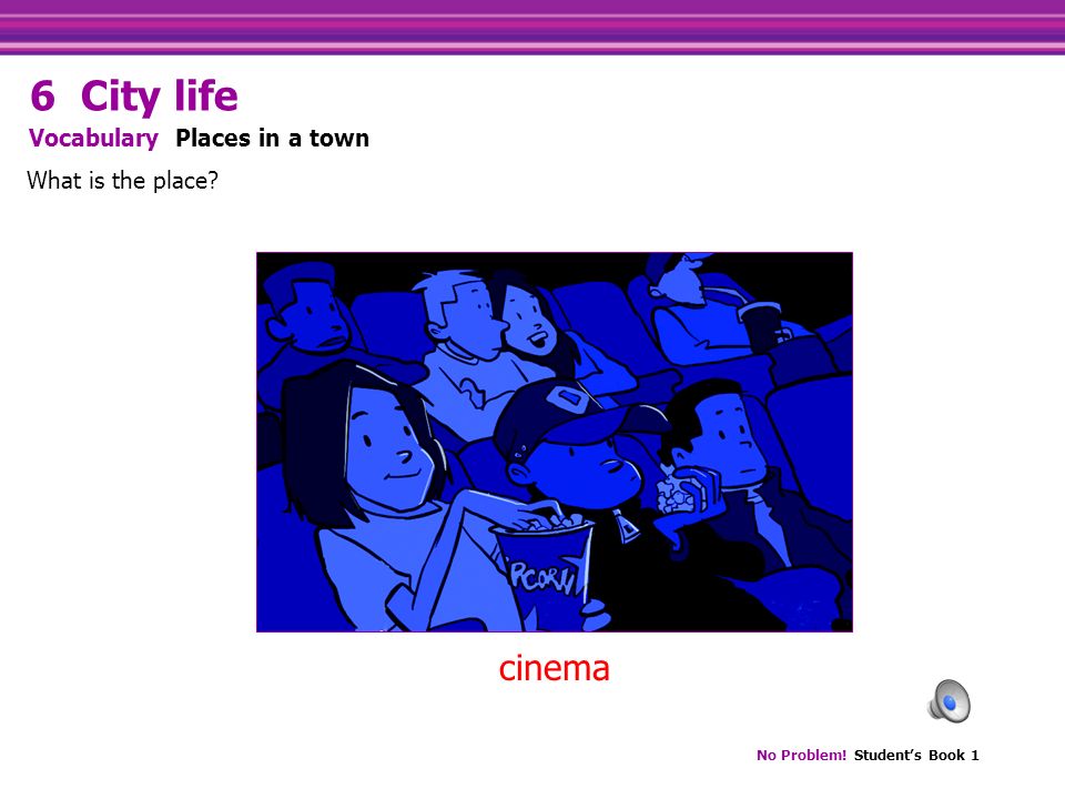 No Problem! Student’s Book 1 cinema What is the place Vocabulary Places in a town 6 City life