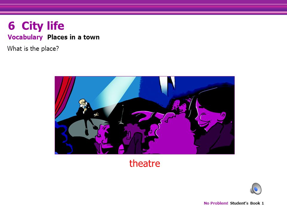 No Problem! Student’s Book 1 theatre What is the place Vocabulary Places in a town 6 City life