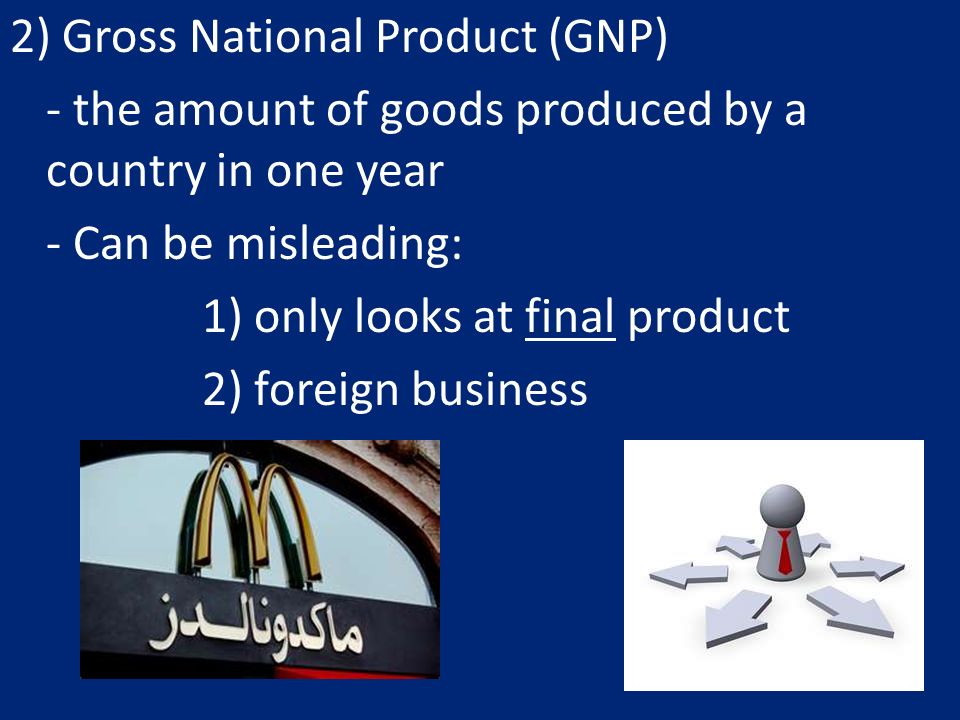 2) Gross National Product (GNP) - the amount of goods produced by a country in one year - Can be misleading: 1) only looks at final product 2) foreign business