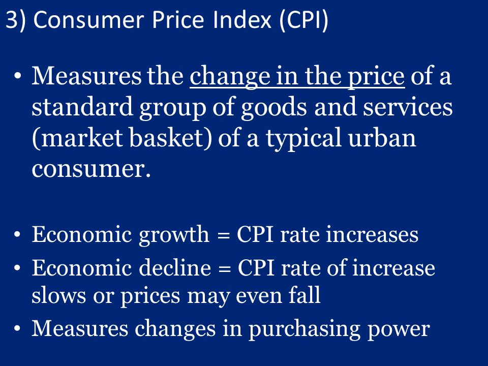 3) Consumer Price Index (CPI) Measures the change in the price of a standard group of goods and services (market basket) of a typical urban consumer.