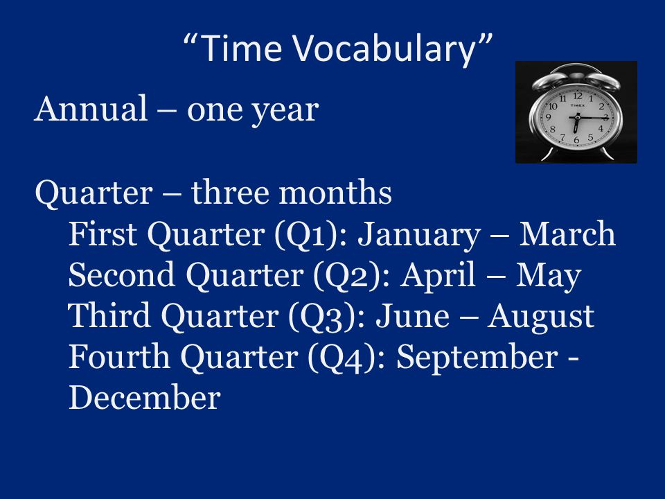 Time Vocabulary Annual – one year Quarter – three months First Quarter (Q1): January – March Second Quarter (Q2): April – May Third Quarter (Q3): June – August Fourth Quarter (Q4): September - December