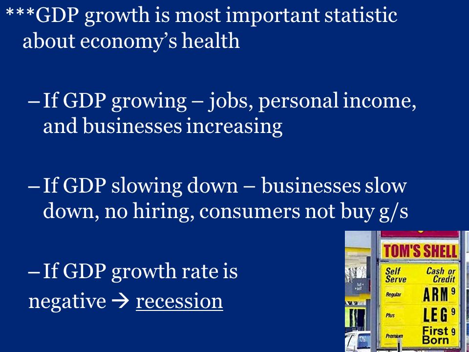 *** GDP growth is most important statistic about economy’s health – If GDP growing – jobs, personal income, and businesses increasing – If GDP slowing down – businesses slow down, no hiring, consumers not buy g/s – If GDP growth rate is negative  recession