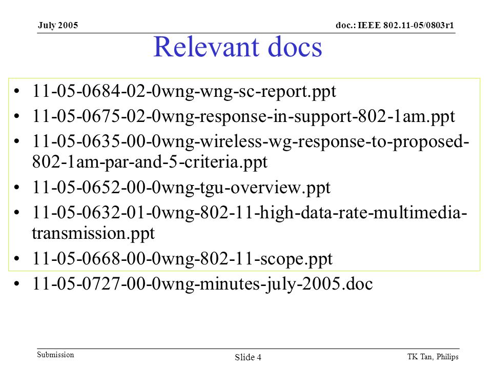 doc.: IEEE /0803r1 Submission July 2005 TK Tan, Philips Slide 4 Relevant docs wng-wng-sc-report.ppt wng-response-in-support-802-1am.ppt wng-wireless-wg-response-to-proposed am-par-and-5-criteria.ppt wng-tgu-overview.ppt wng high-data-rate-multimedia- transmission.ppt wng scope.ppt wng-minutes-july-2005.doc