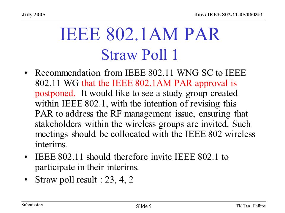 doc.: IEEE /0803r1 Submission July 2005 TK Tan, Philips Slide 5 IEEE 802.1AM PAR Straw Poll 1 Recommendation from IEEE WNG SC to IEEE WG that the IEEE 802.1AM PAR approval is postponed.