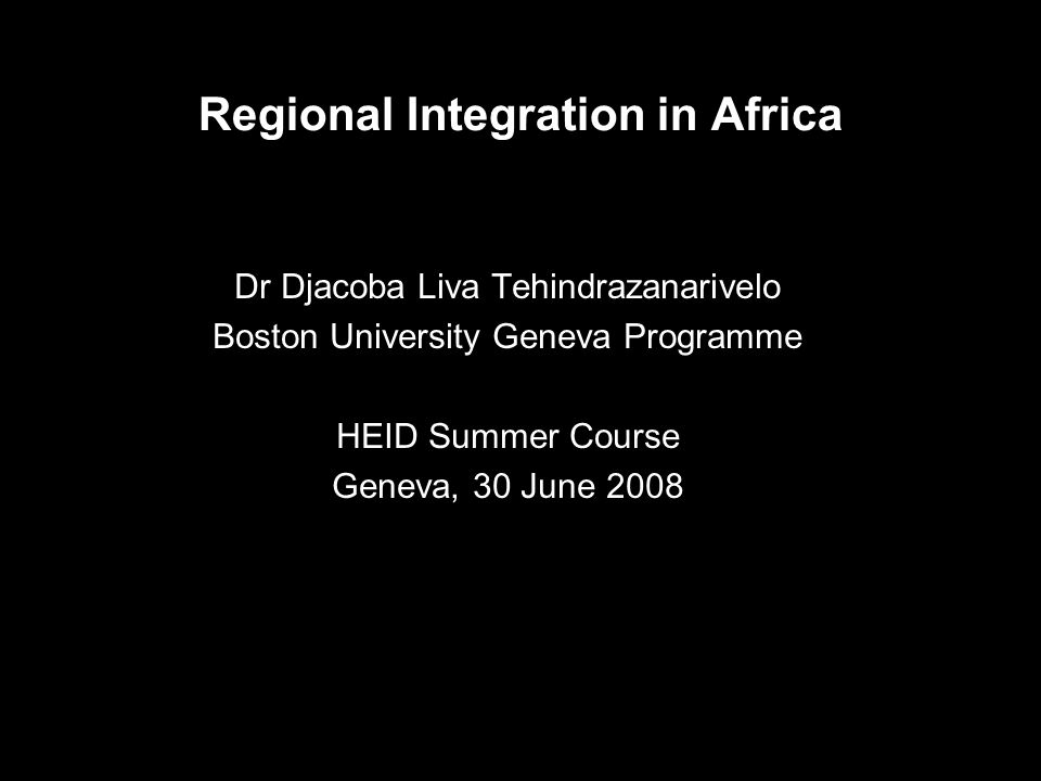 Regional Integration in Africa Dr Djacoba Liva Tehindrazanarivelo Boston University Geneva Programme HEID Summer Course Geneva, 30 June 2008