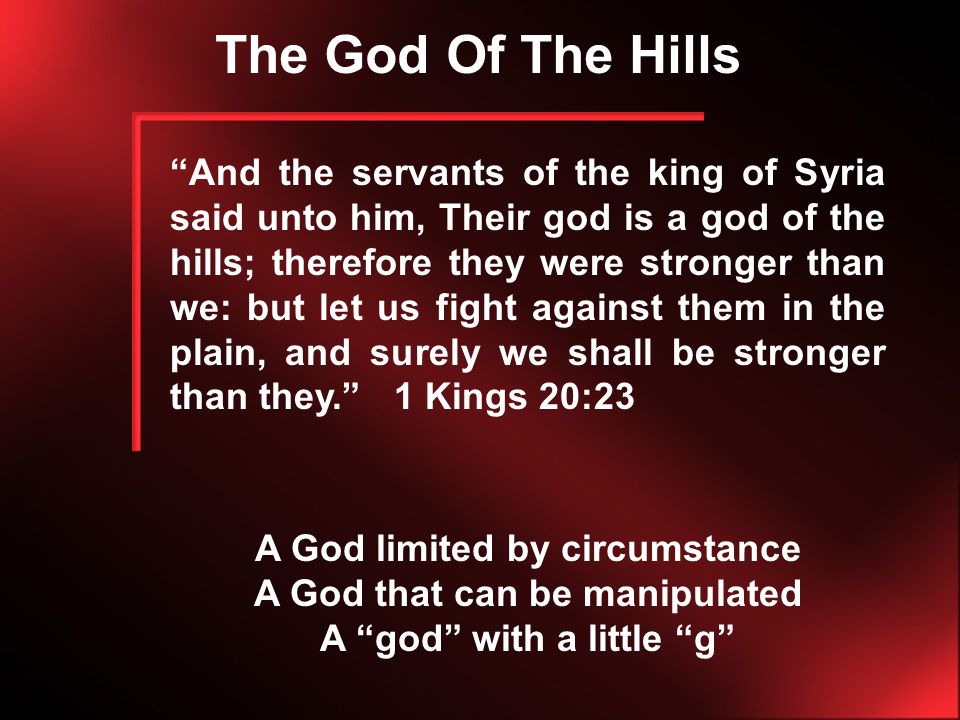 The God Of The Hills And the servants of the king of Syria said unto him, Their god is a god of the hills; therefore they were stronger than we: but let us fight against them in the plain, and surely we shall be stronger than they. 1 Kings 20:23 A God limited by circumstance A God that can be manipulated A god with a little g
