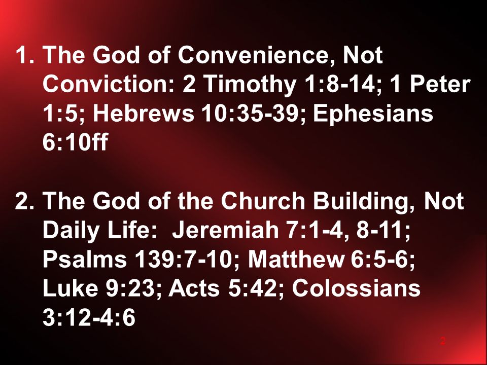 2 1.The God of Convenience, Not Conviction: 2 Timothy 1:8-14; 1 Peter 1:5; Hebrews 10:35-39; Ephesians 6:10ff 2.The God of the Church Building, Not Daily Life: Jeremiah 7:1-4, 8-11; Psalms 139:7-10; Matthew 6:5-6; Luke 9:23; Acts 5:42; Colossians 3:12-4:6