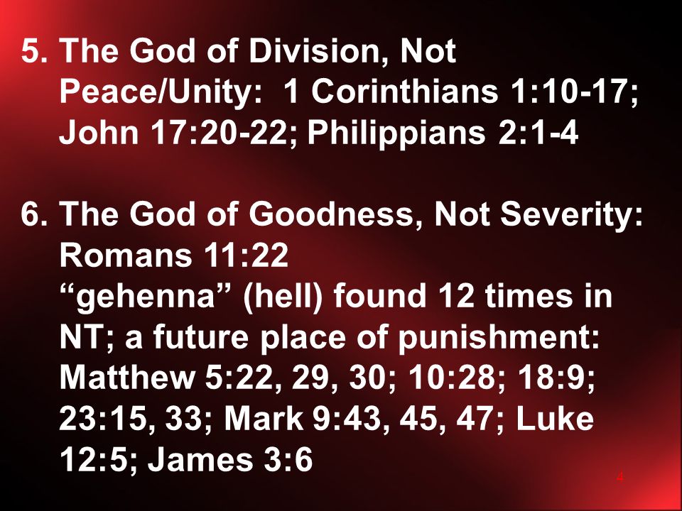 4 5.The God of Division, Not Peace/Unity: 1 Corinthians 1:10-17; John 17:20-22; Philippians 2:1-4 6.The God of Goodness, Not Severity: Romans 11:22 gehenna (hell) found 12 times in NT; a future place of punishment: Matthew 5:22, 29, 30; 10:28; 18:9; 23:15, 33; Mark 9:43, 45, 47; Luke 12:5; James 3:6