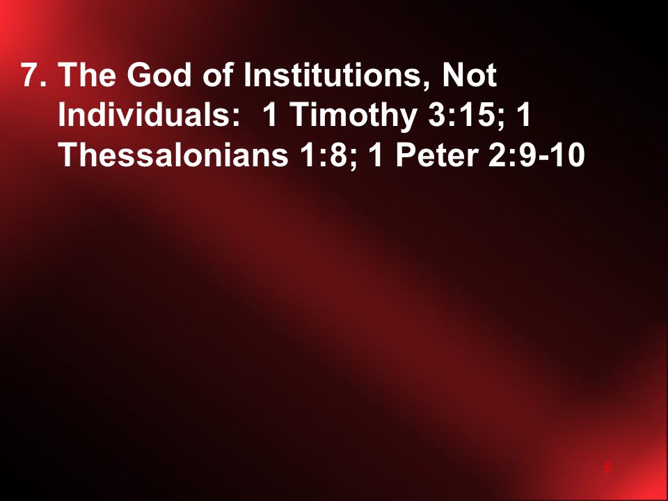 5 7.The God of Institutions, Not Individuals: 1 Timothy 3:15; 1 Thessalonians 1:8; 1 Peter 2:9-10