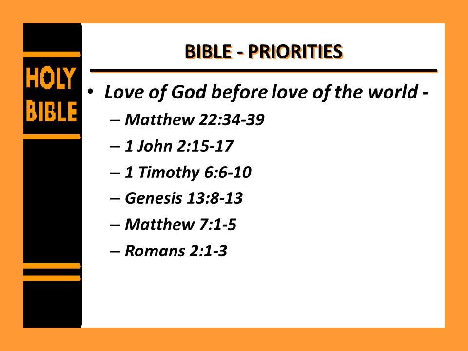 BIBLE - PRIORITIES Love of God before love of the world - – Matthew 22:34-39 – 1 John 2:15-17 – 1 Timothy 6:6-10 – Genesis 13:8-13 – Matthew 7:1-5 – Romans 2:1-3
