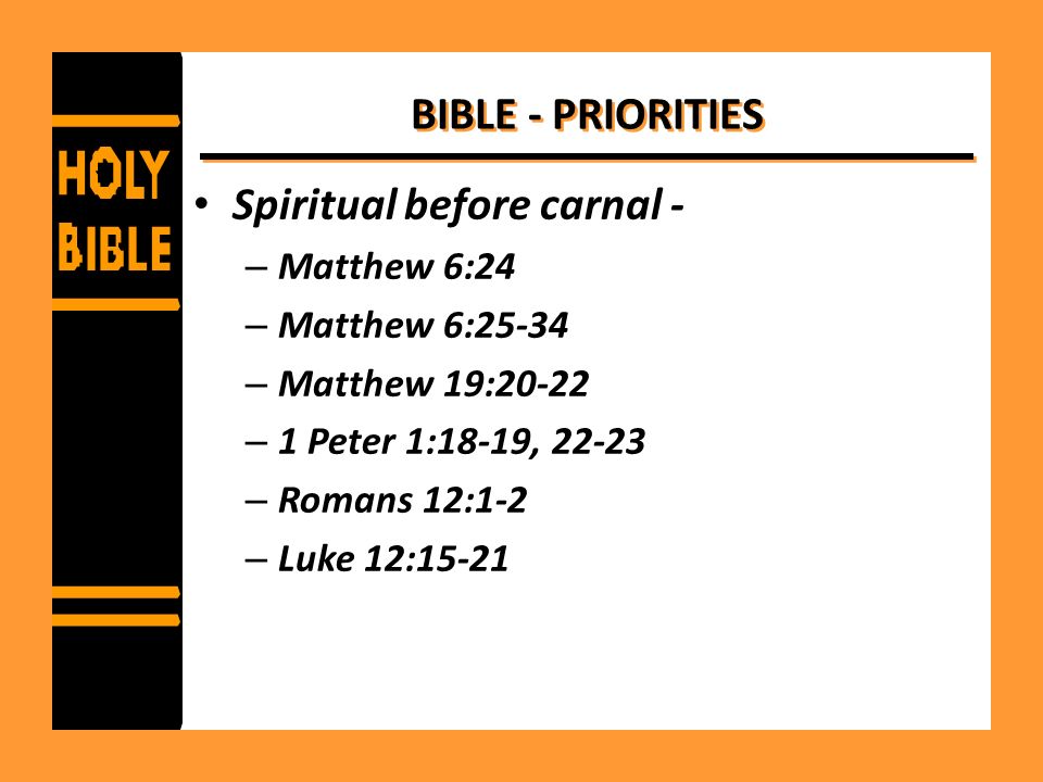 BIBLE - PRIORITIES Spiritual before carnal - – Matthew 6:24 – Matthew 6:25-34 – Matthew 19:20-22 – 1 Peter 1:18-19, – Romans 12:1-2 – Luke 12:15-21