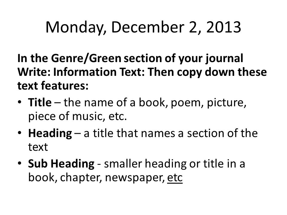 Monday, December 2, 2013 In the Genre/Green section of your journal Write: Information Text: Then copy down these text features: Title – the name of a book, poem, picture, piece of music, etc.