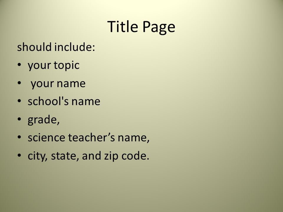 Title Page should include: your topic your name school s name grade, science teacher’s name, city, state, and zip code.