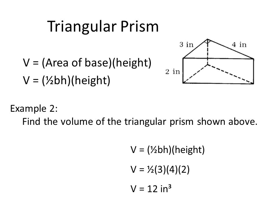 Triangular Prism V = (Area of base)(height) V = (½bh)(height) Example 2: Find the volume of the triangular prism shown above.