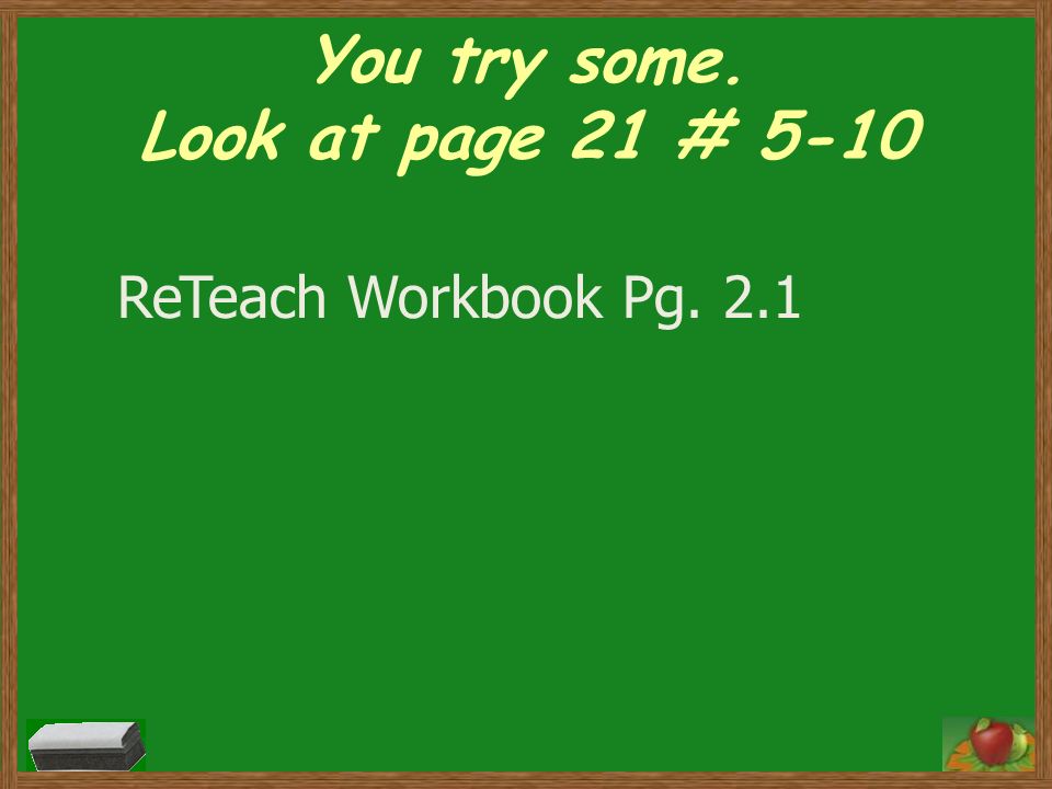 You try some. Look at page 21 # 5-10 ReTeach Workbook Pg. 2.1