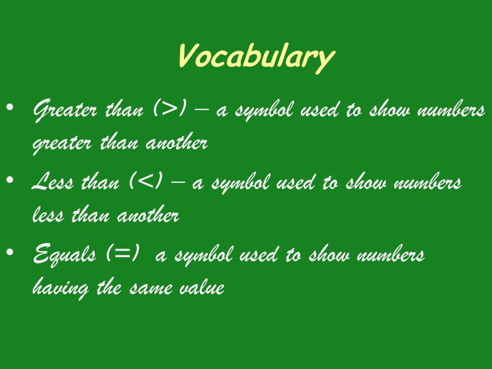 Vocabulary Greater than (>) – a symbol used to show numbers greater than another Less than (<) – a symbol used to show numbers less than another Equals (=) a symbol used to show numbers having the same value