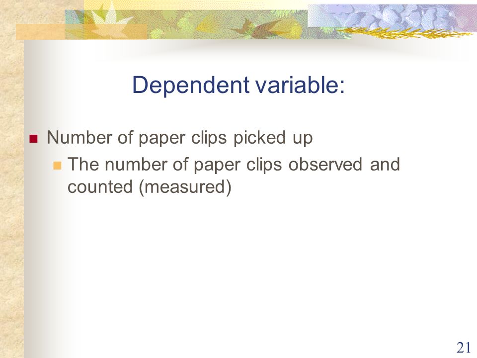 21 Dependent variable: Number of paper clips picked up The number of paper clips observed and counted (measured)