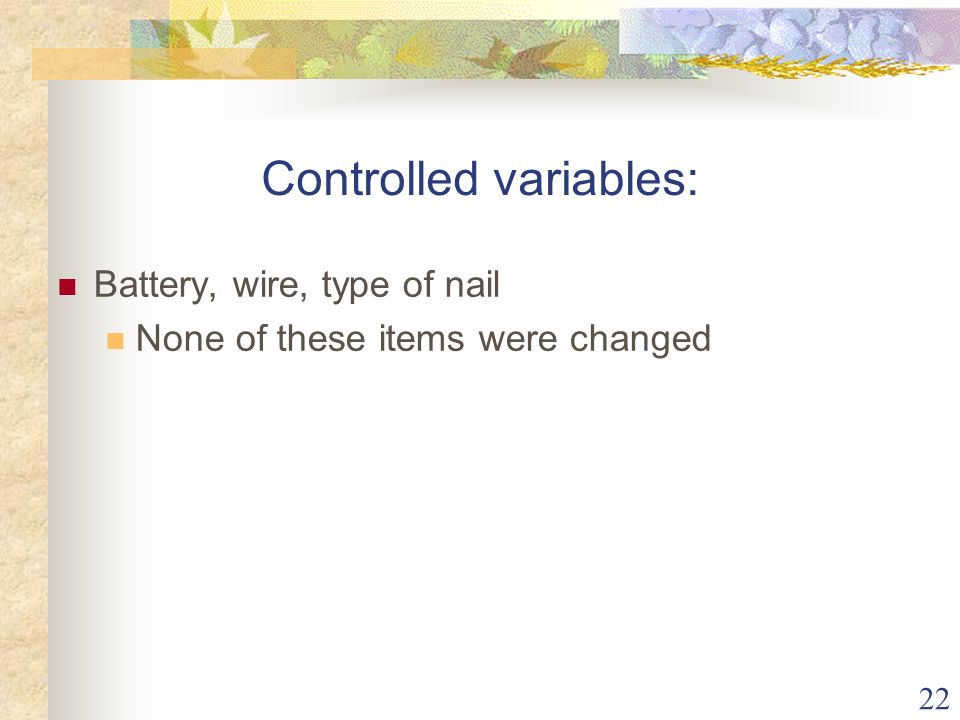 22 Controlled variables: Battery, wire, type of nail None of these items were changed