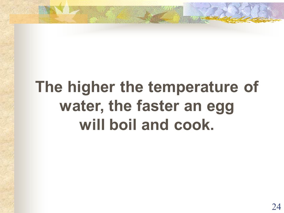 24 The higher the temperature of water, the faster an egg will boil and cook.