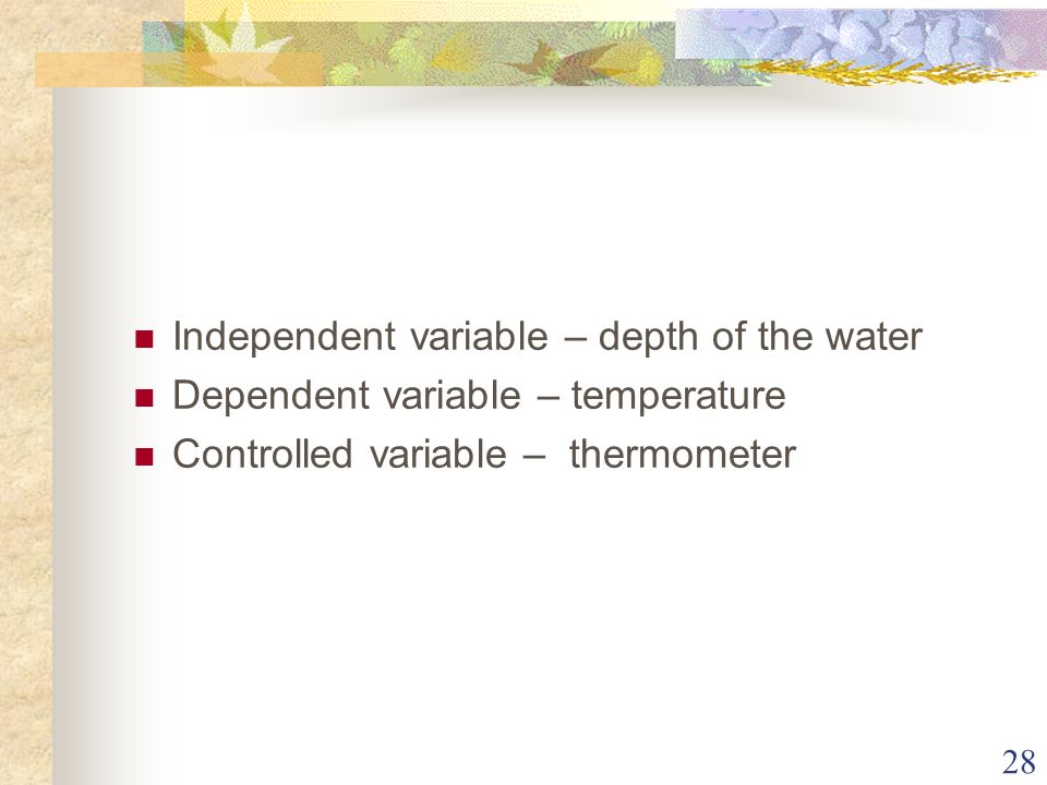 28 Independent variable – depth of the water Dependent variable – temperature Controlled variable – thermometer