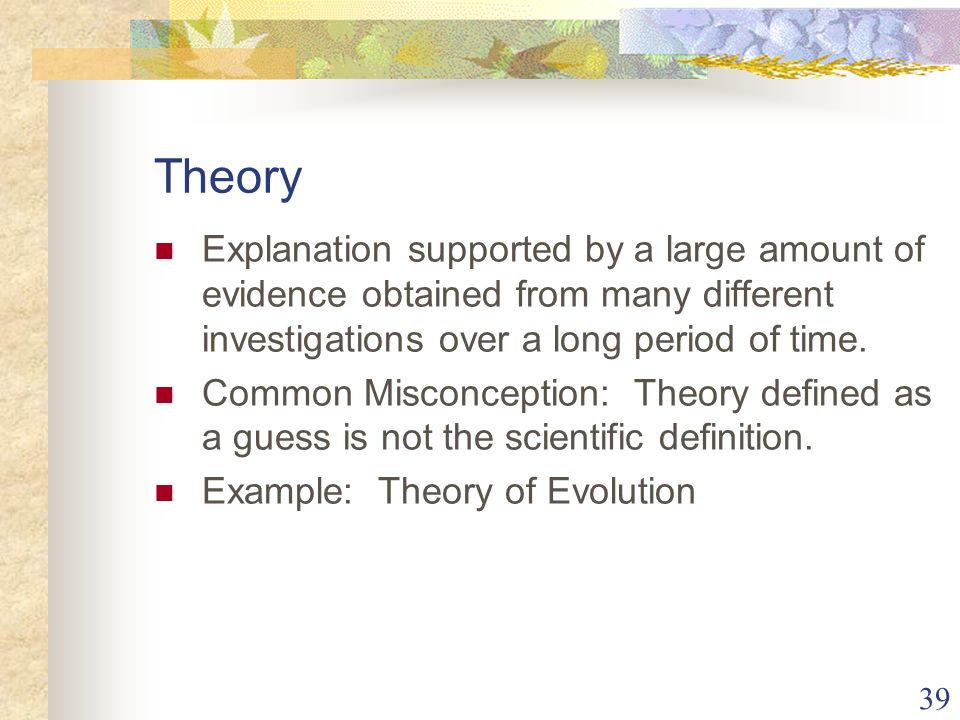 39 Theory Explanation supported by a large amount of evidence obtained from many different investigations over a long period of time.