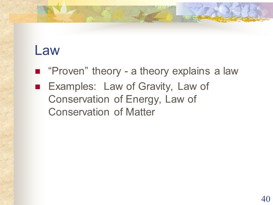 40 Law Proven theory - a theory explains a law Examples: Law of Gravity, Law of Conservation of Energy, Law of Conservation of Matter