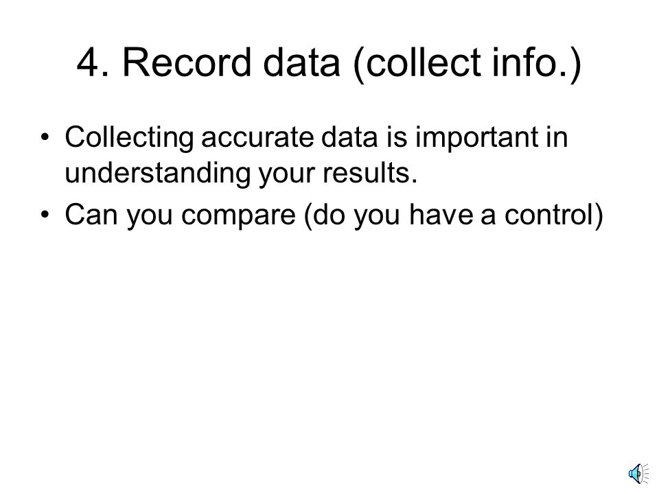4. Record data (collect info.) Collecting accurate data is important in understanding your results.
