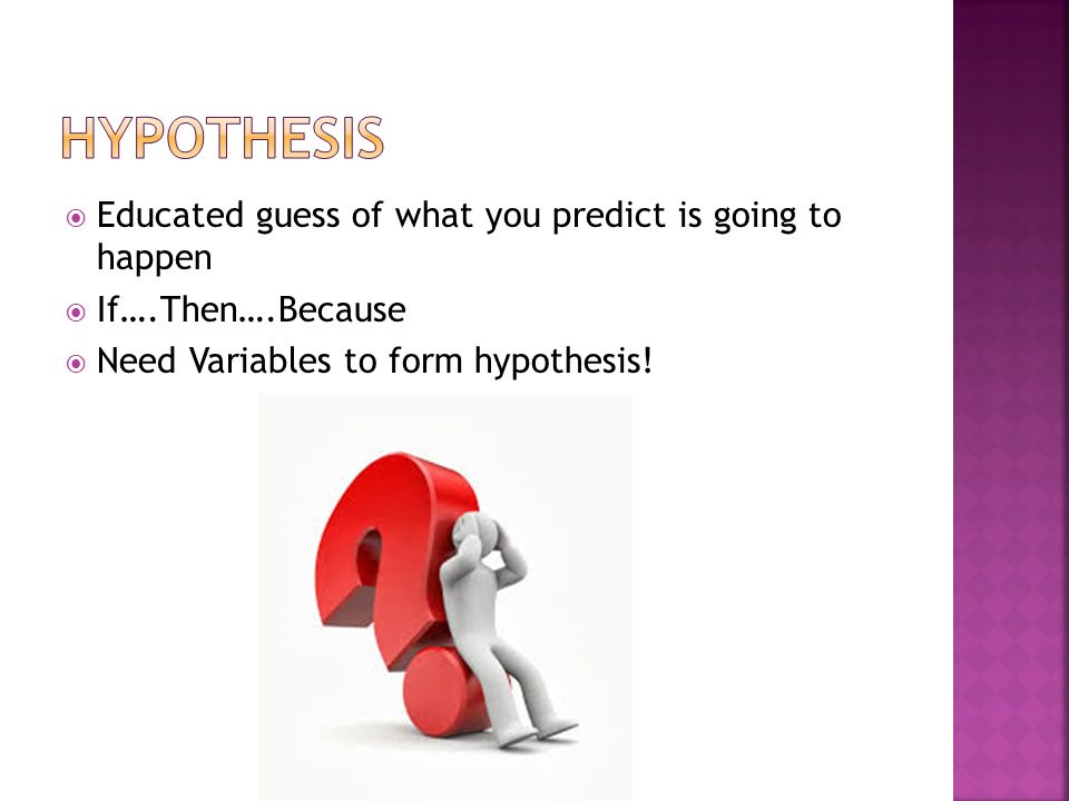  Educated guess of what you predict is going to happen  If….Then….Because  Need Variables to form hypothesis!