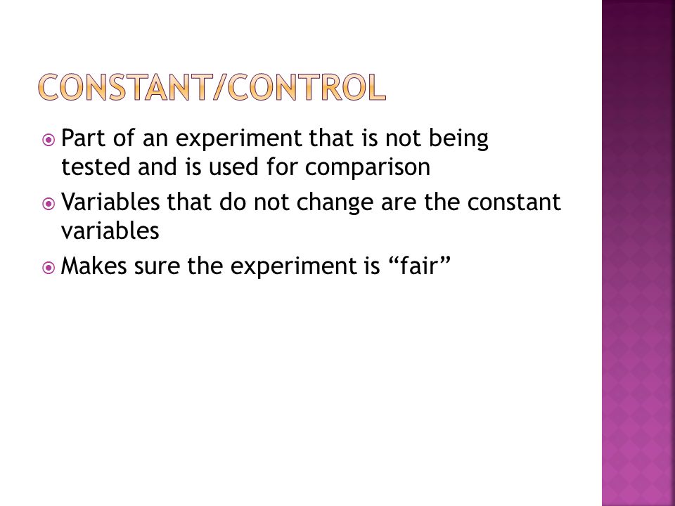  Part of an experiment that is not being tested and is used for comparison  Variables that do not change are the constant variables  Makes sure the experiment is fair
