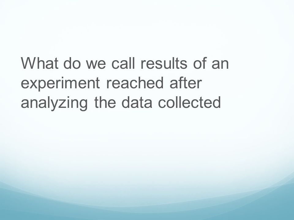What do we call results of an experiment reached after analyzing the data collected