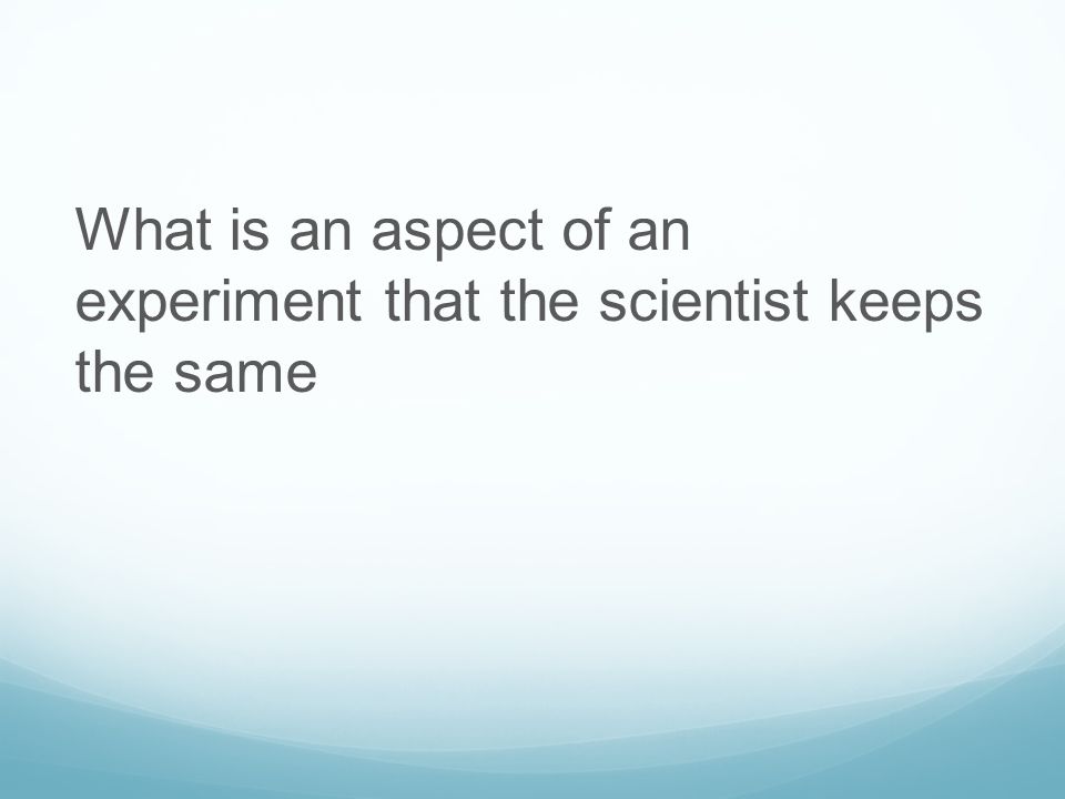 What is an aspect of an experiment that the scientist keeps the same
