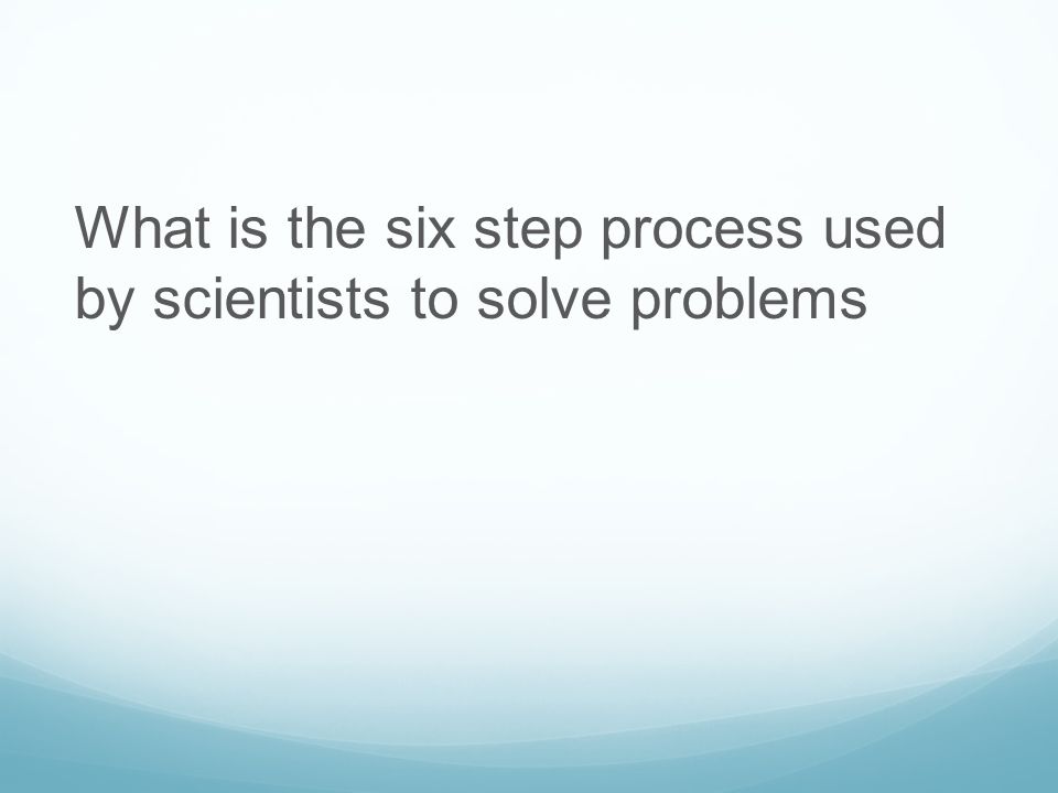 What is the six step process used by scientists to solve problems