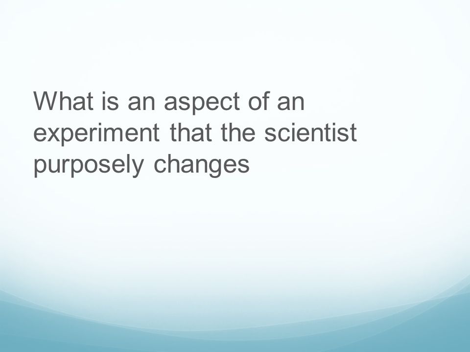 What is an aspect of an experiment that the scientist purposely changes