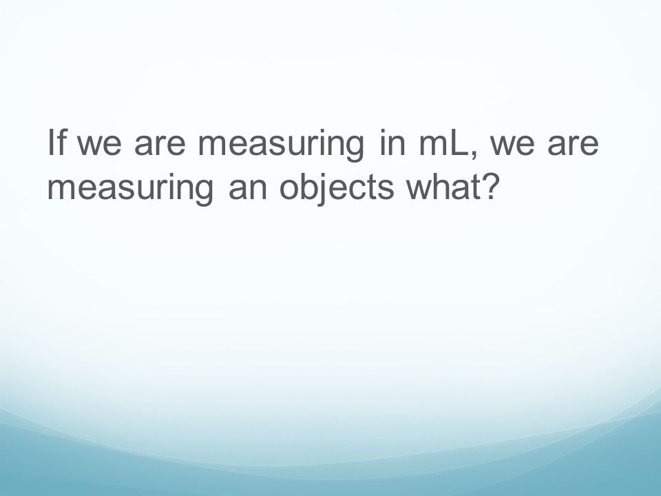 If we are measuring in mL, we are measuring an objects what
