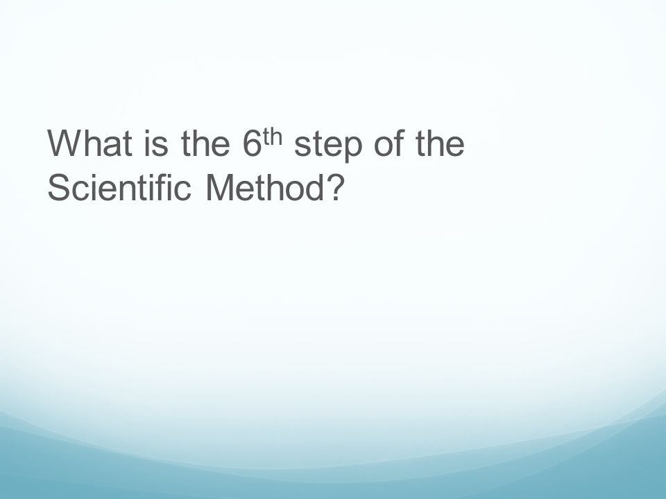 What is the 6 th step of the Scientific Method