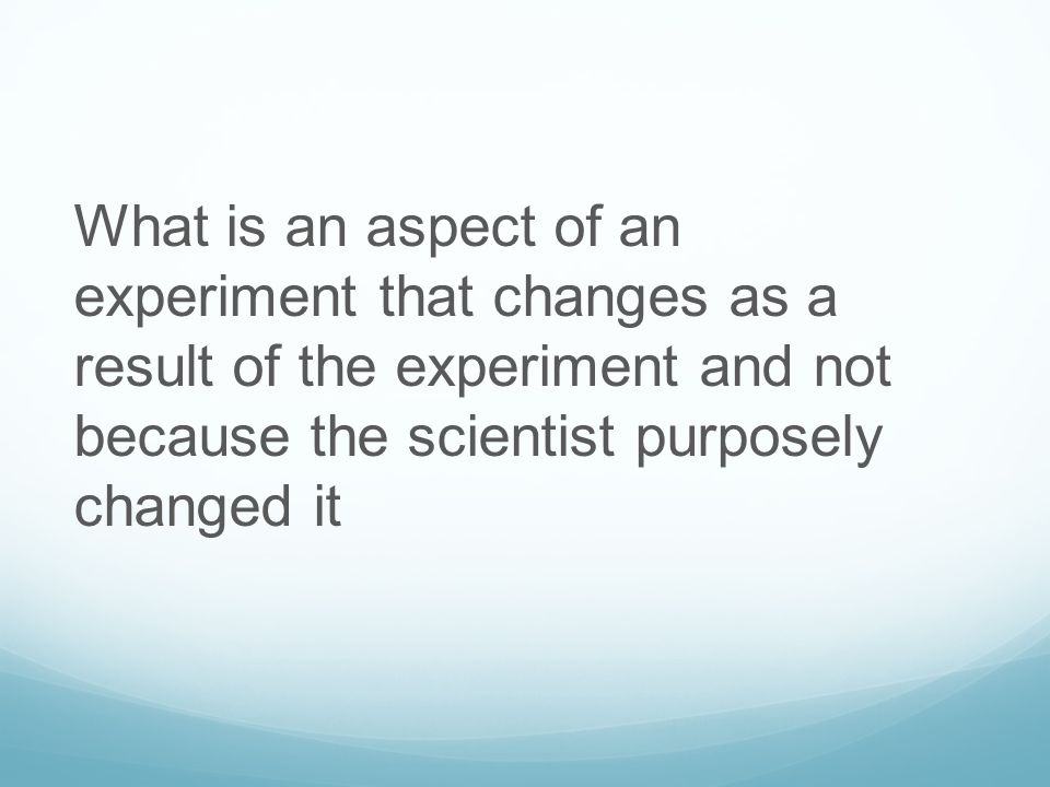 What is an aspect of an experiment that changes as a result of the experiment and not because the scientist purposely changed it