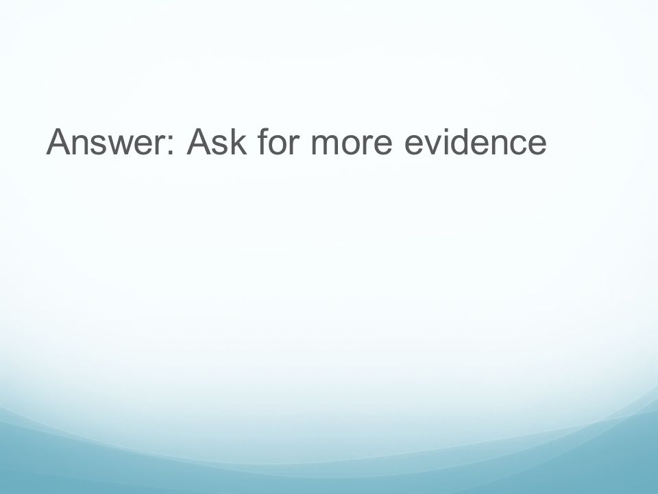 Answer: Ask for more evidence