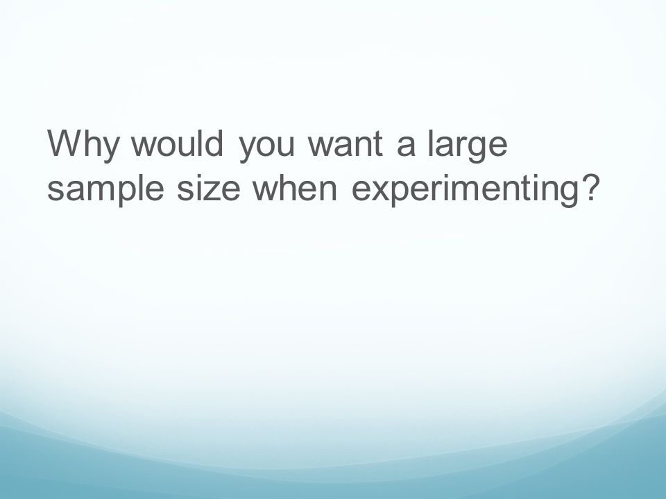 Why would you want a large sample size when experimenting