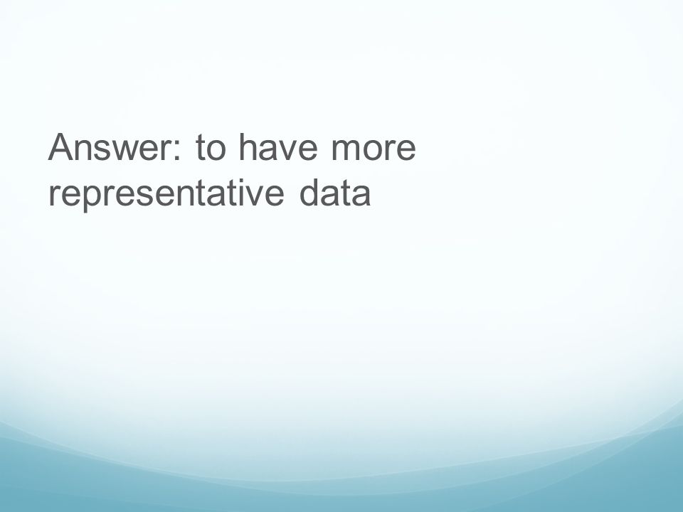 Answer: to have more representative data
