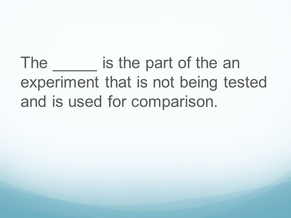The _____ is the part of the an experiment that is not being tested and is used for comparison.