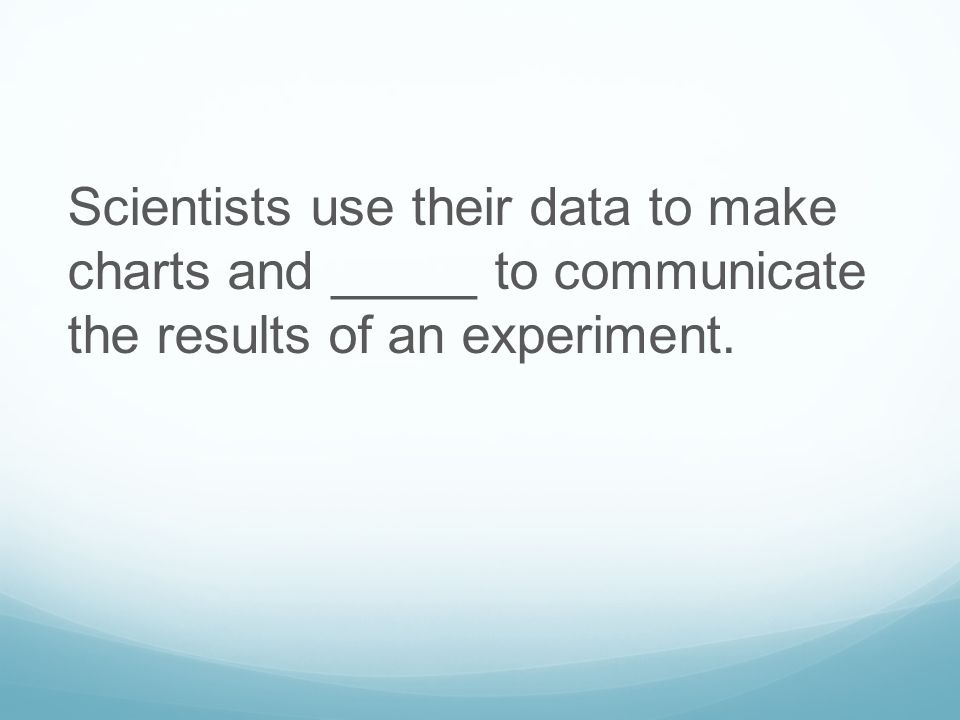 Scientists use their data to make charts and _____ to communicate the results of an experiment.