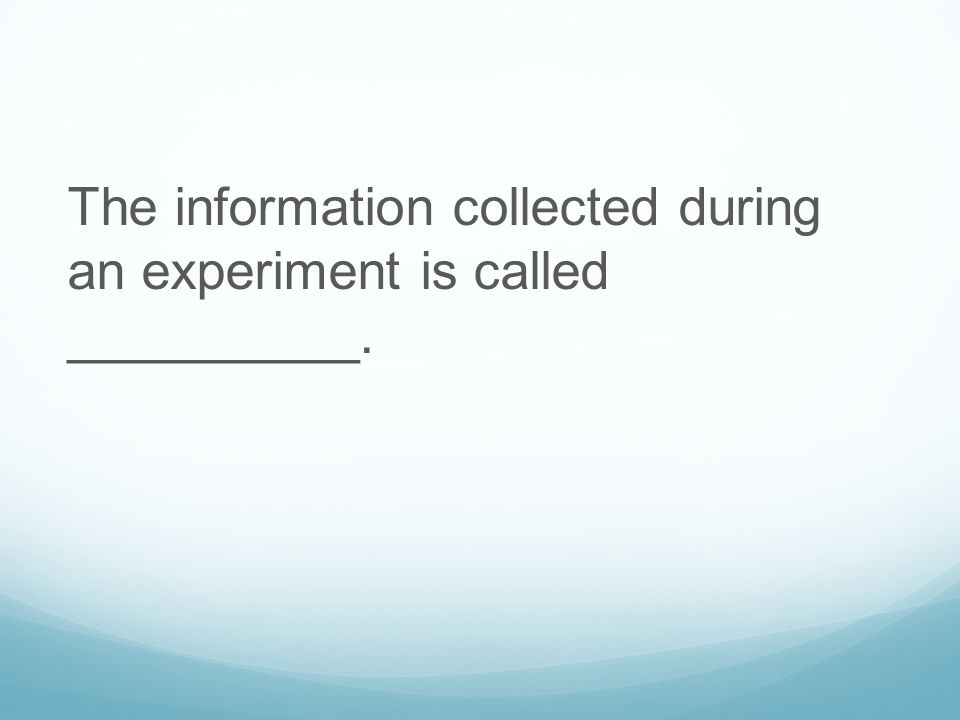 The information collected during an experiment is called __________.