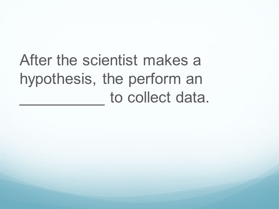 After the scientist makes a hypothesis, the perform an __________ to collect data.