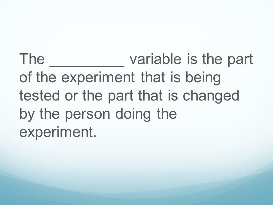The _________ variable is the part of the experiment that is being tested or the part that is changed by the person doing the experiment.