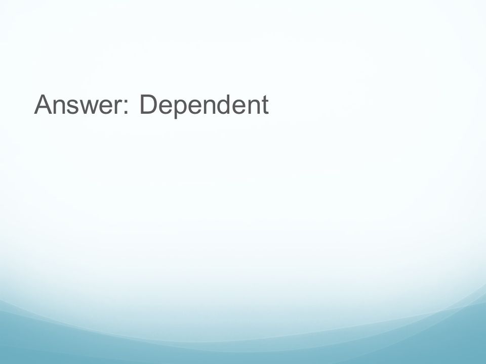 Answer: Dependent