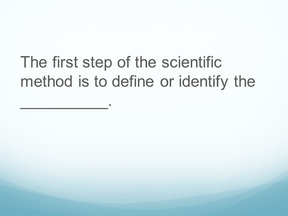 The first step of the scientific method is to define or identify the __________.
